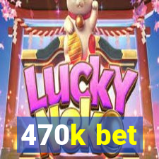 470k bet